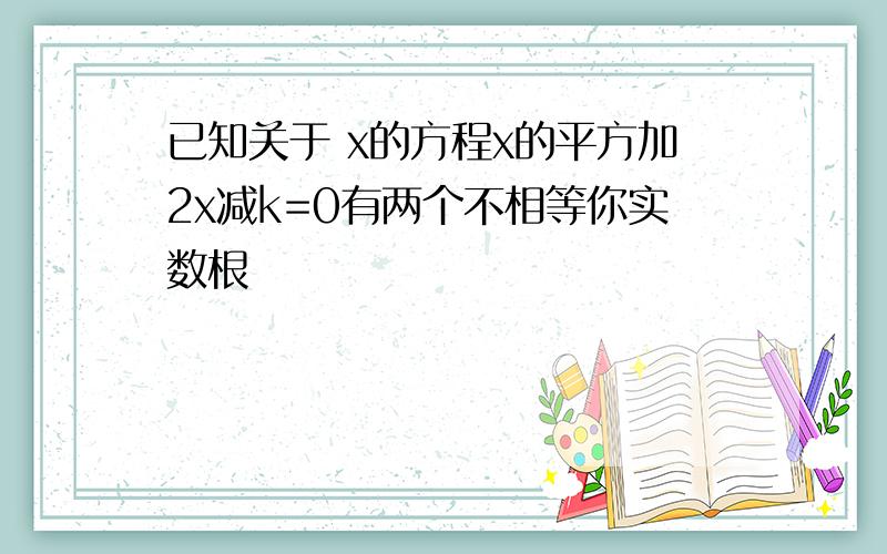 已知关于 x的方程x的平方加2x减k=0有两个不相等你实数根