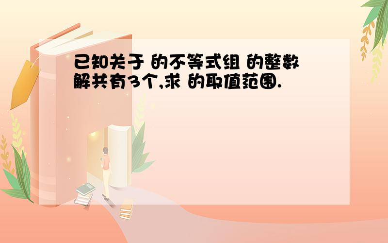 已知关于 的不等式组 的整数解共有3个,求 的取值范围.