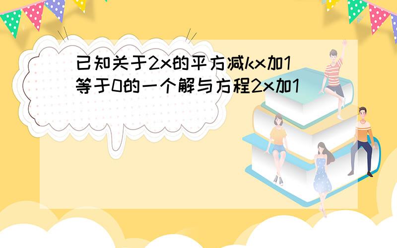 已知关于2x的平方减kx加1等于0的一个解与方程2x加1