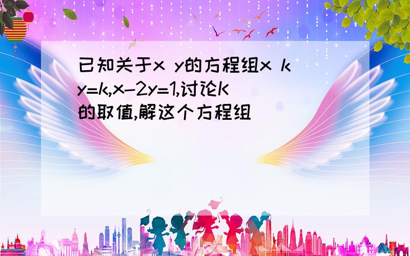 已知关于x y的方程组x ky=k,x-2y=1,讨论K的取值,解这个方程组