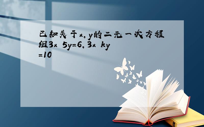 已知关于x,y的二元一次方程组3x 5y=6,3x ky=10