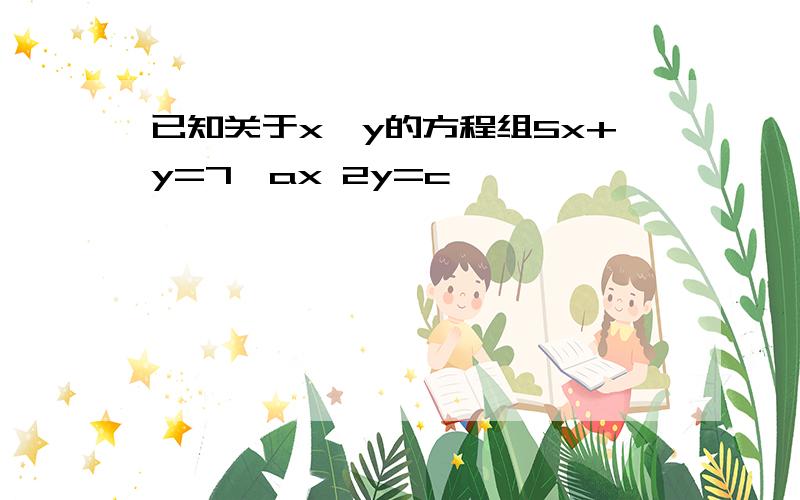 已知关于x,y的方程组5x+y=7,ax 2y=c