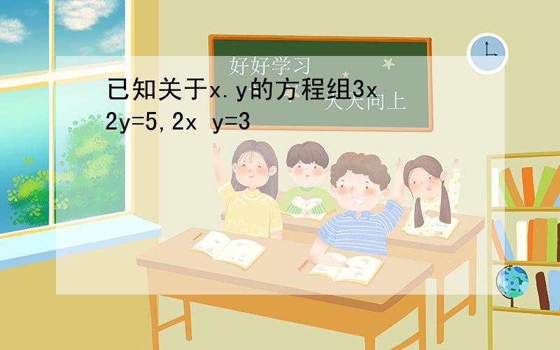 已知关于x.y的方程组3x 2y=5,2x y=3