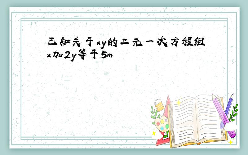 已知关于xy的二元一次方程组x加2y等于5m