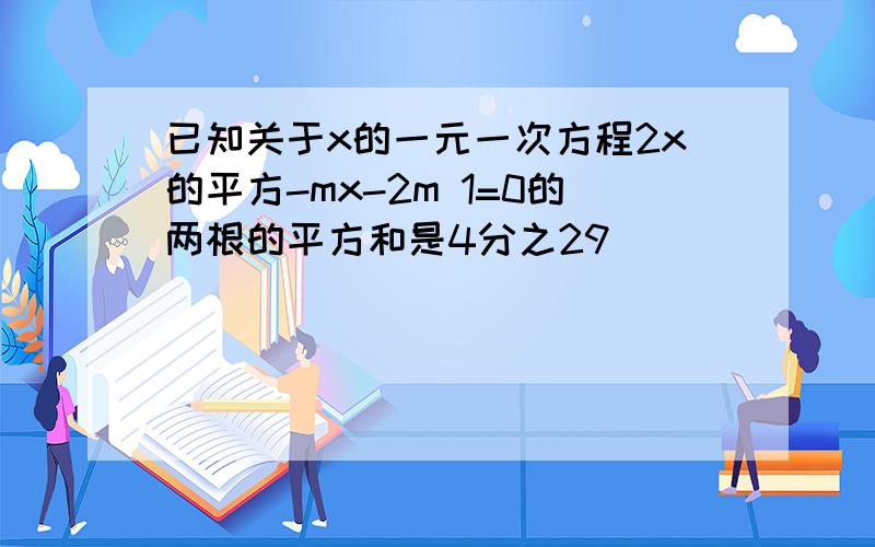 已知关于x的一元一次方程2x的平方-mx-2m 1=0的两根的平方和是4分之29