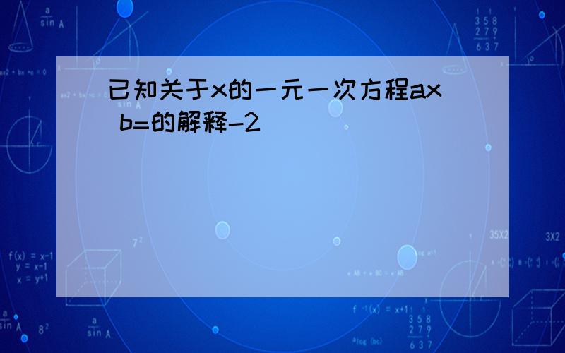 已知关于x的一元一次方程ax b=的解释-2