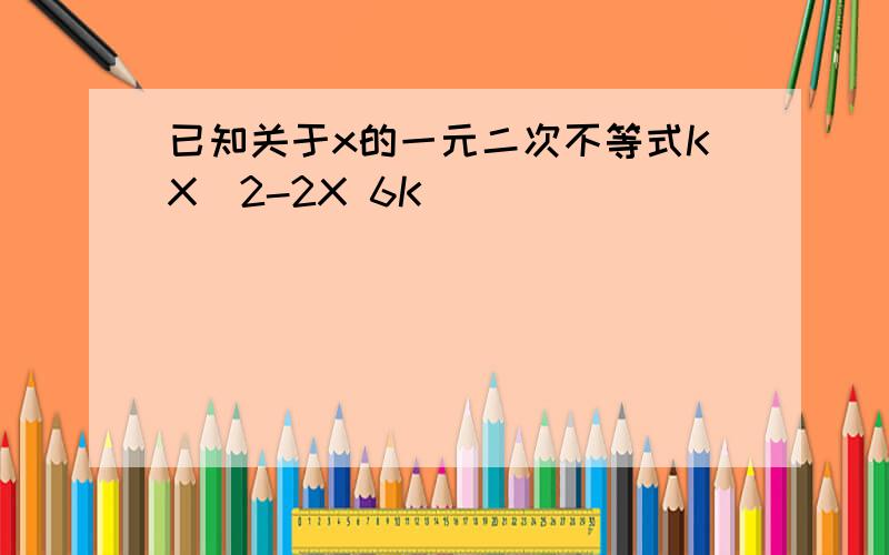 已知关于x的一元二次不等式KX^2-2X 6K