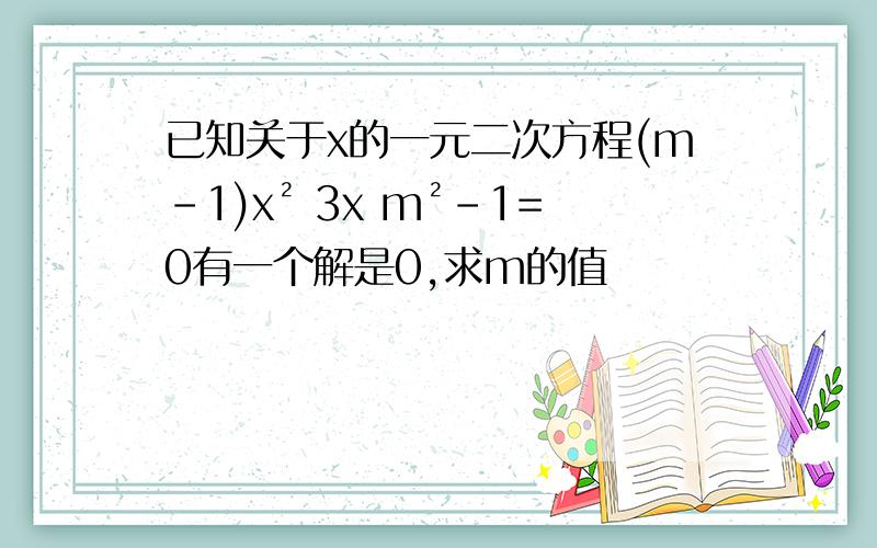 已知关于x的一元二次方程(m-1)x² 3x m²-1=0有一个解是0,求m的值