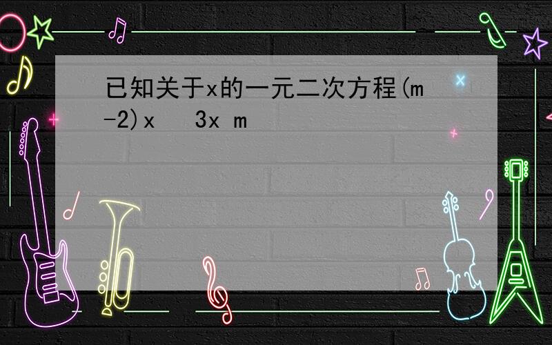 已知关于x的一元二次方程(m-2)x² 3x m²