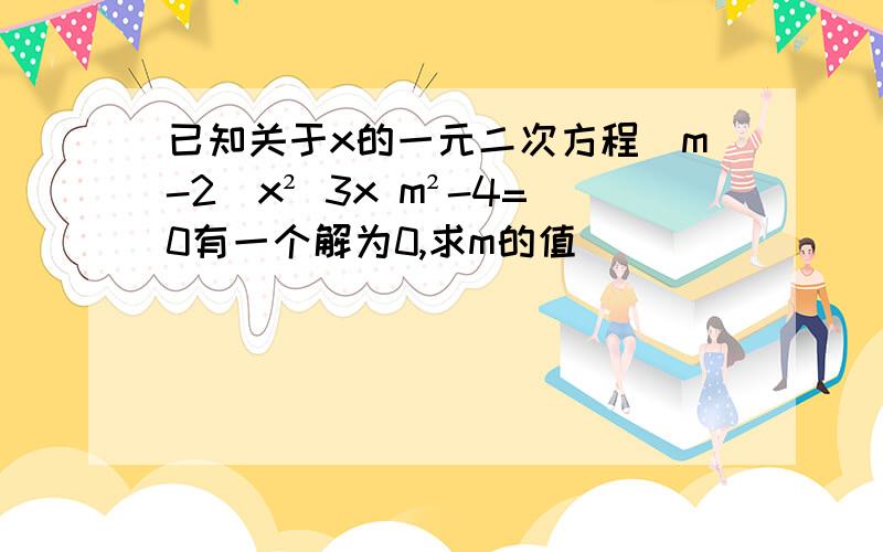 已知关于x的一元二次方程(m-2)x² 3x m²-4=0有一个解为0,求m的值