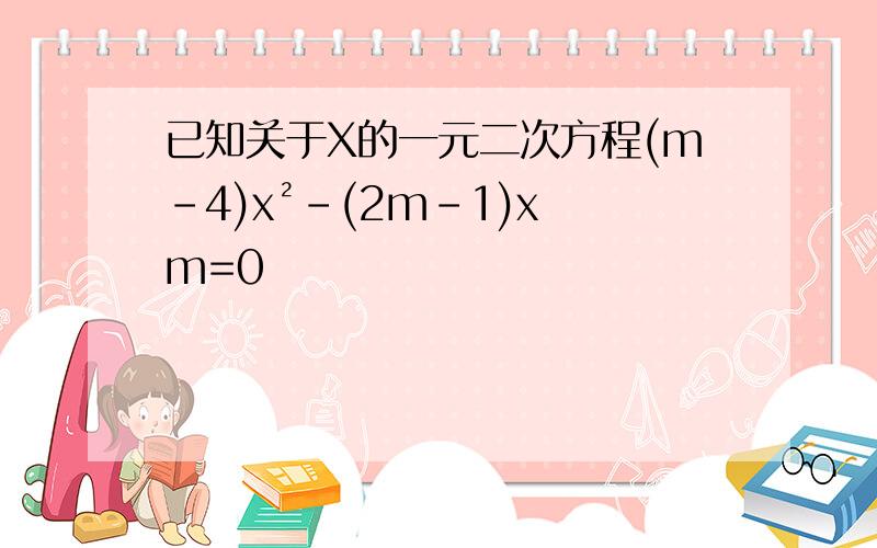 已知关于X的一元二次方程(m-4)x²-(2m-1)x m=0