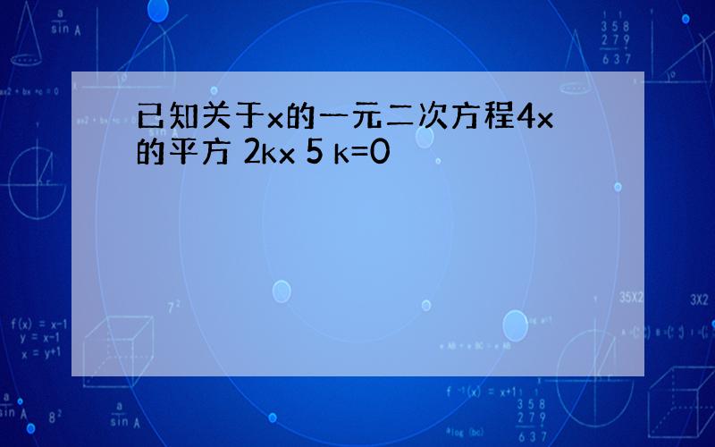 已知关于x的一元二次方程4x的平方 2kx 5 k=0