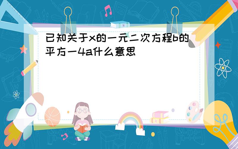 已知关于x的一元二次方程b的平方一4a什么意思