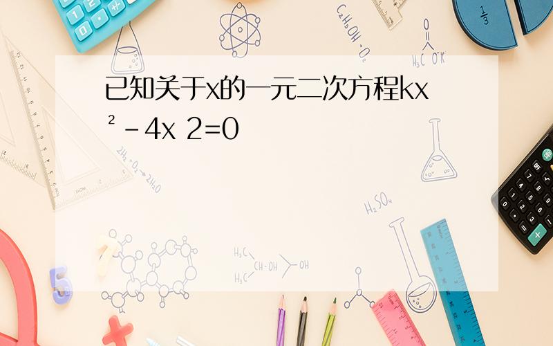 已知关于x的一元二次方程kx²-4x 2=0