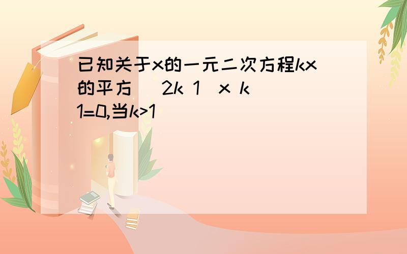 已知关于x的一元二次方程kx的平方 (2k 1)x k 1=0,当k>1