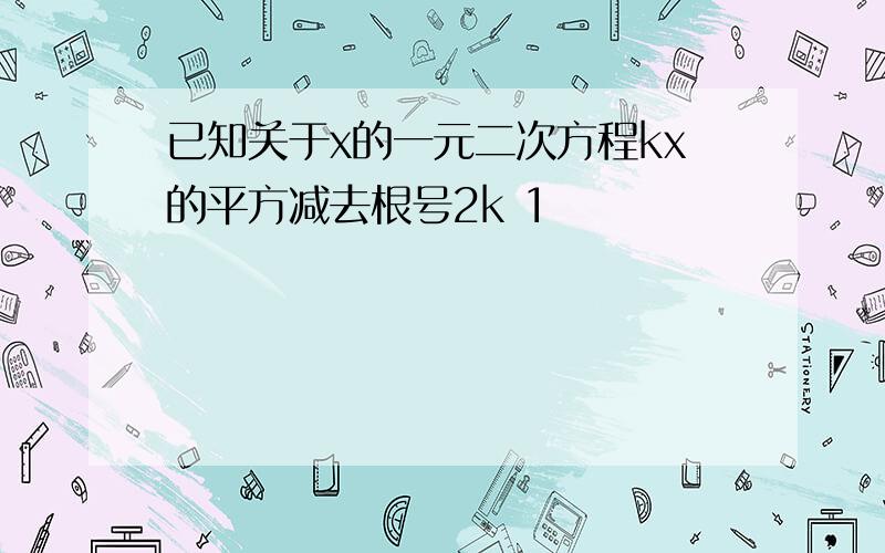 已知关于x的一元二次方程kx的平方减去根号2k 1