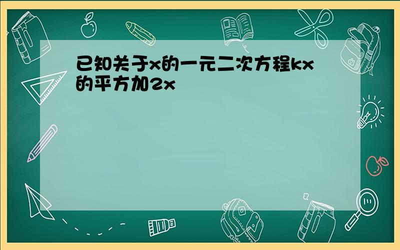 已知关于x的一元二次方程kx的平方加2x