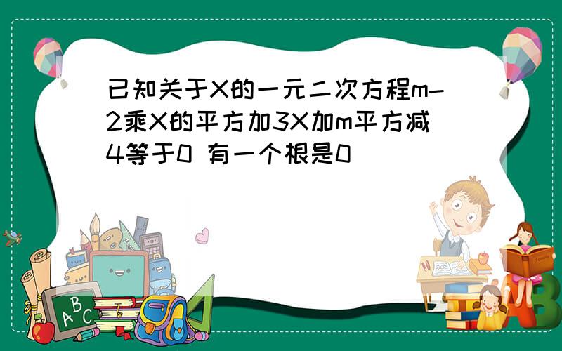 已知关于X的一元二次方程m-2乘X的平方加3X加m平方减4等于0 有一个根是0