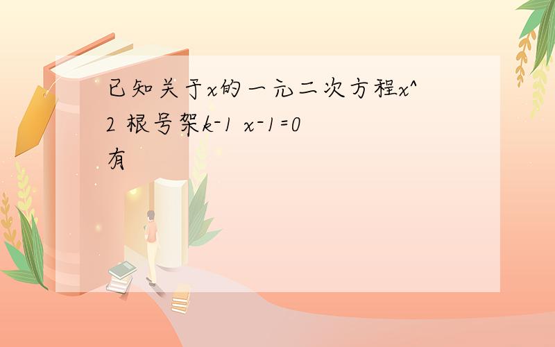 已知关于x的一元二次方程x^2 根号架k-1 x-1=0有