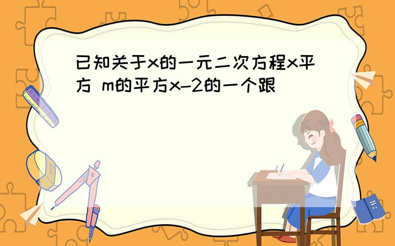 已知关于x的一元二次方程x平方 m的平方x-2的一个跟