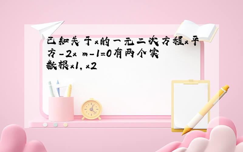 已知关于x的一元二次方程x平方-2x m-1=0有两个实数根x1,x2