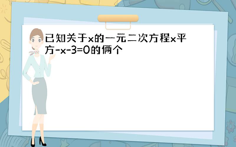 已知关于x的一元二次方程x平方-x-3=0的俩个