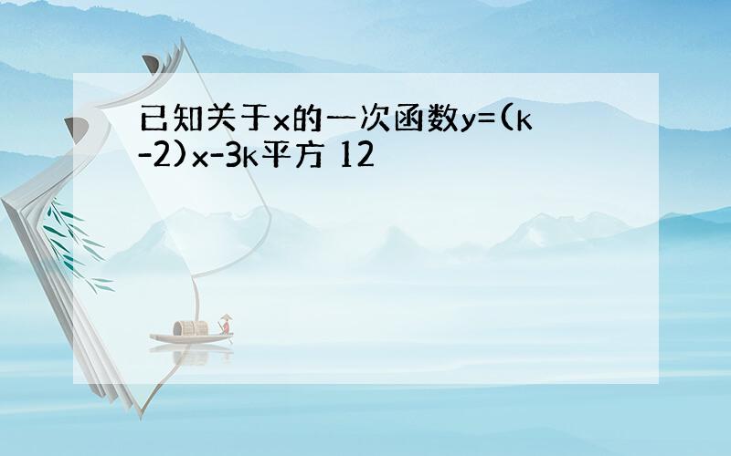 已知关于x的一次函数y=(k-2)x-3k平方 12