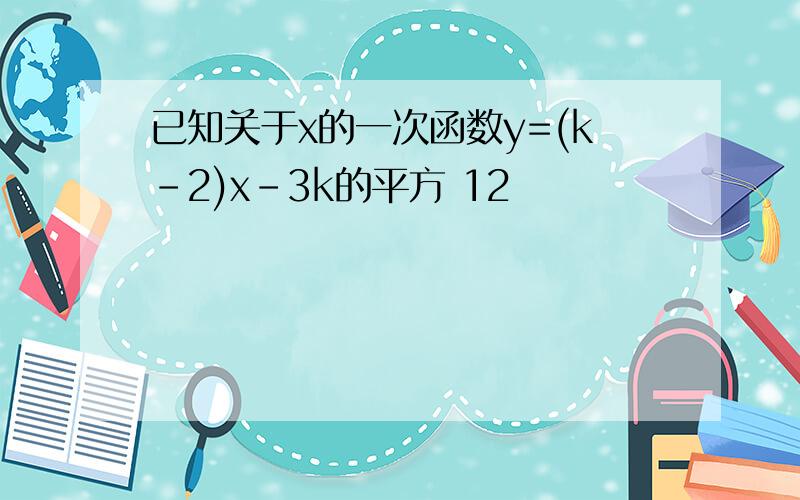 已知关于x的一次函数y=(k-2)x-3k的平方 12