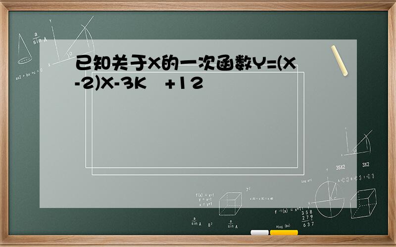 已知关于X的一次函数Y=(X-2)X-3K²+12