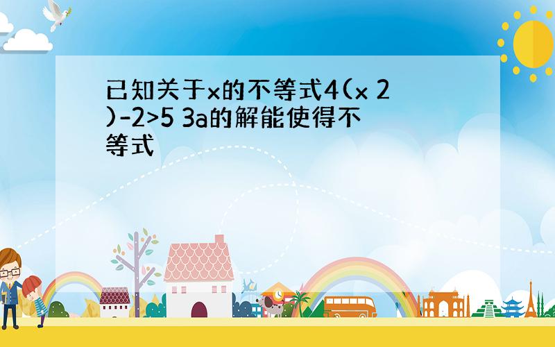 已知关于x的不等式4(x 2)-2>5 3a的解能使得不等式