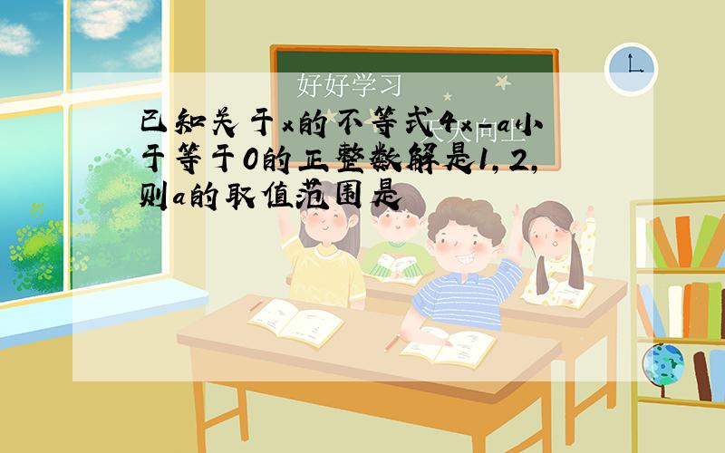 已知关于x的不等式4x-a小于等于0的正整数解是1,2,则a的取值范围是