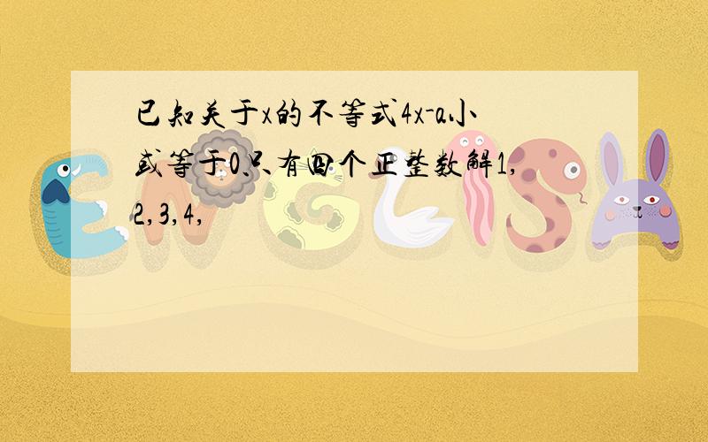 已知关于x的不等式4x-a小或等于0只有四个正整数解1,2,3,4,