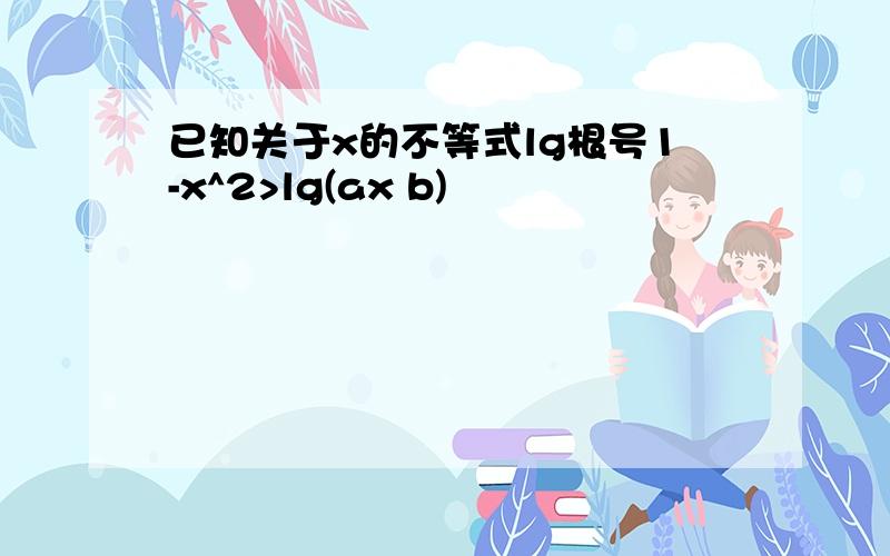 已知关于x的不等式lg根号1-x^2>lg(ax b)