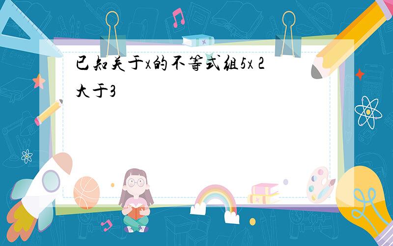 已知关于x的不等式组5x 2大于3