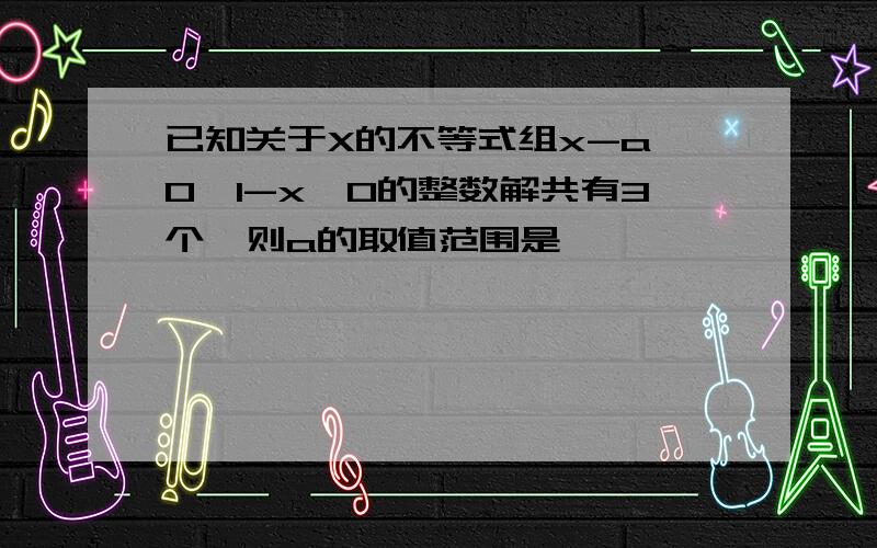 已知关于X的不等式组x-a>0,1-x>0的整数解共有3个,则a的取值范围是