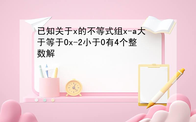 已知关于x的不等式组x-a大于等于0x-2小于0有4个整数解