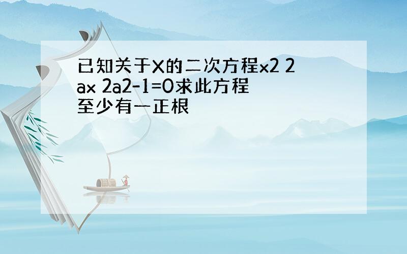 已知关于X的二次方程x2 2ax 2a2-1=0求此方程至少有一正根