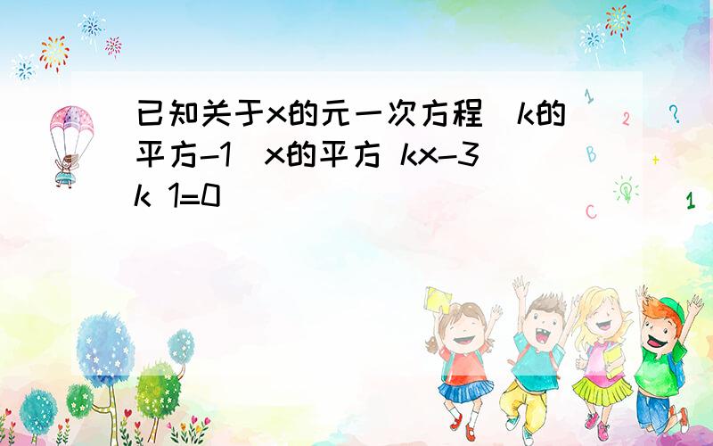 已知关于x的元一次方程(k的平方-1)x的平方 kx-3k 1=0