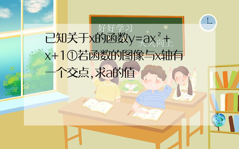 已知关于x的函数y=ax²+x+1①若函数的图像与x轴有一个交点,求a的值