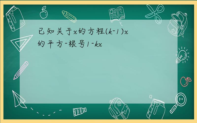 已知关于x的方程(k-1)x的平方-根号1-kx