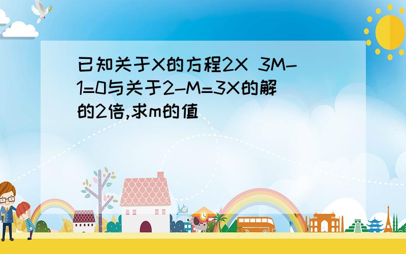 已知关于X的方程2X 3M-1=0与关于2-M=3X的解的2倍,求m的值