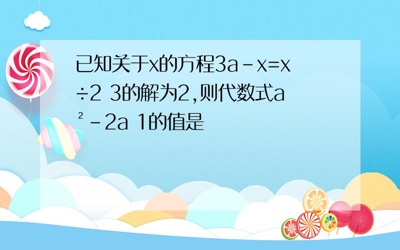 已知关于x的方程3a-x=x÷2 3的解为2,则代数式a²-2a 1的值是