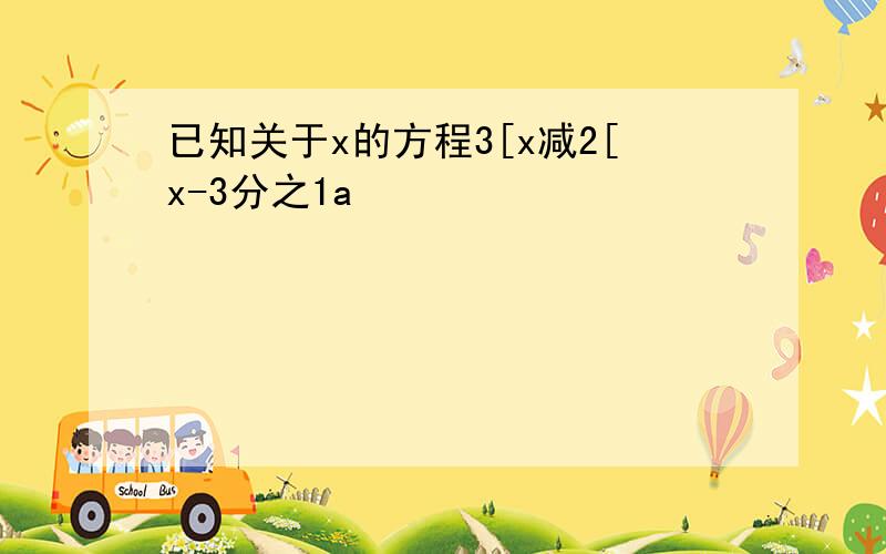 已知关于x的方程3[x减2[x-3分之1a