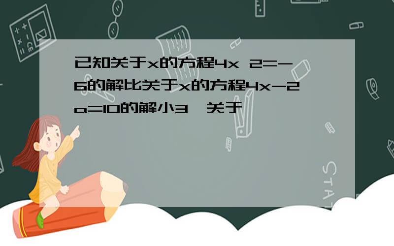 已知关于x的方程4x 2=-6的解比关于x的方程4x-2a=10的解小3,关于