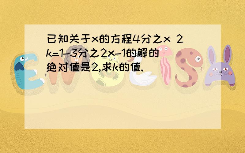 已知关于x的方程4分之x 2k=1-3分之2x-1的解的绝对值是2,求k的值.