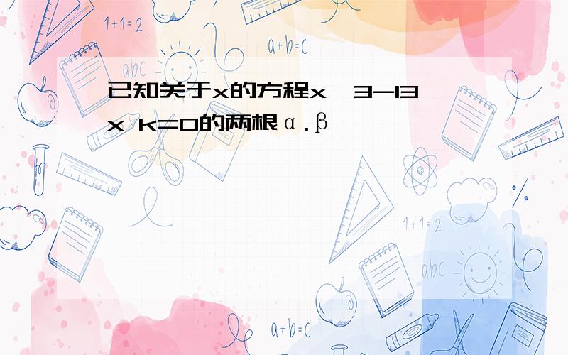 已知关于x的方程x^3-13x k=0的两根α.β