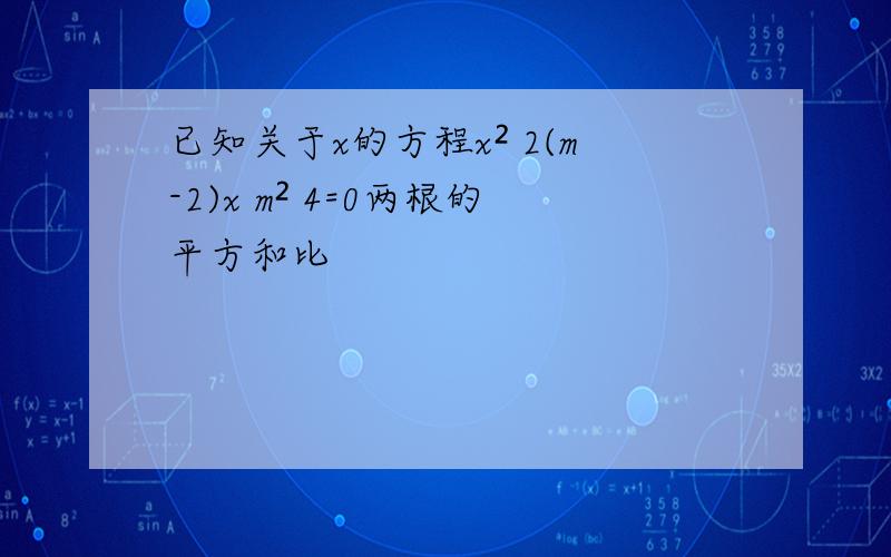 已知关于x的方程x² 2(m-2)x m² 4=0两根的平方和比