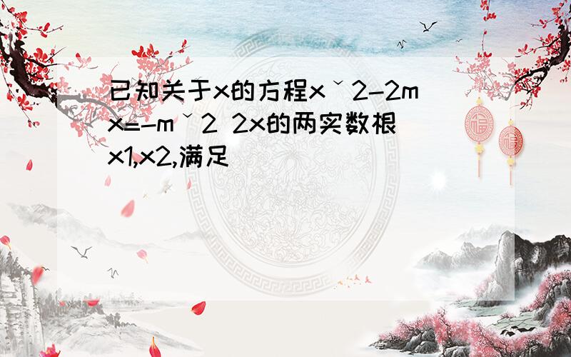 已知关于x的方程xˇ2-2mx=-mˇ2 2x的两实数根x1,x2,满足