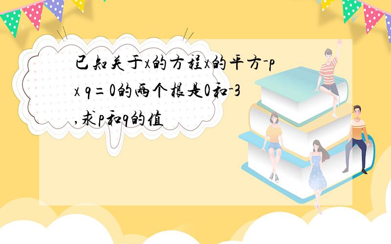 已知关于x的方程x的平方-px q=0的两个根是0和-3,求p和q的值