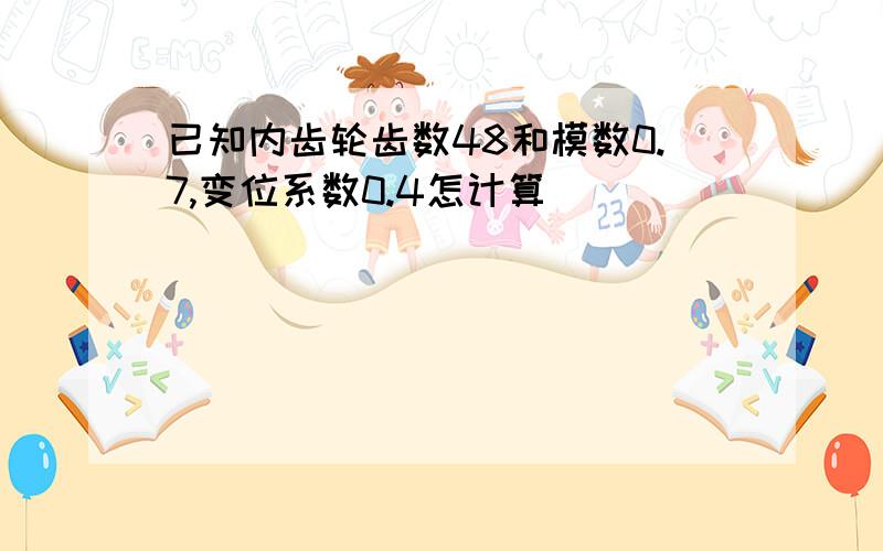 已知内齿轮齿数48和模数0.7,变位系数0.4怎计算